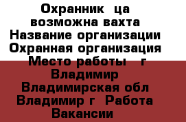 Охранник (ца), возможна вахта › Название организации ­ Охранная организация › Место работы ­ г. Владимир - Владимирская обл., Владимир г. Работа » Вакансии   